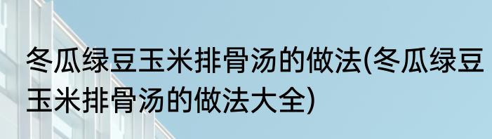 冬瓜绿豆玉米排骨汤的做法(冬瓜绿豆玉米排骨汤的做法大全)