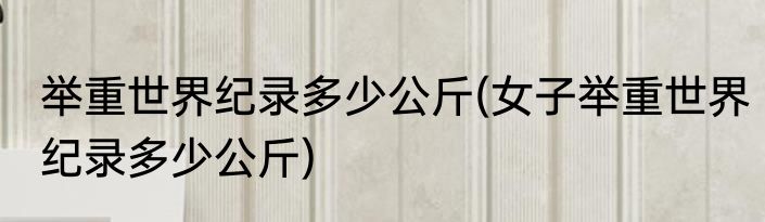 举重世界纪录多少公斤(女子举重世界纪录多少公斤)