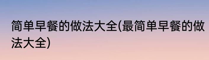 简单早餐的做法大全(最简单早餐的做法大全)