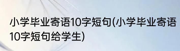 小学毕业寄语10字短句(小学毕业寄语10字短句给学生)