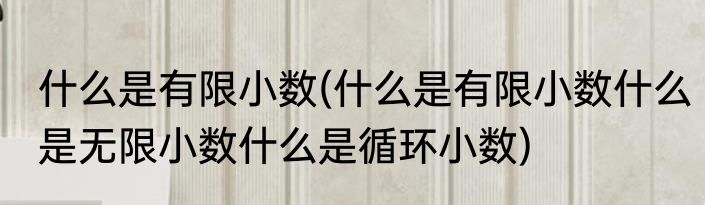 什么是有限小数(什么是有限小数什么是无限小数什么是循环小数)