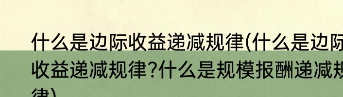 什么是边际收益递减规律(什么是边际收益递减规律?什么是规模报酬递减规律)