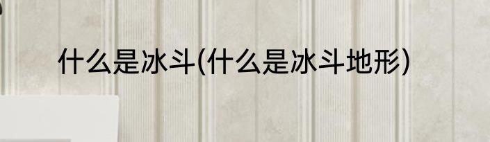 什么是冰斗(什么是冰斗地形)