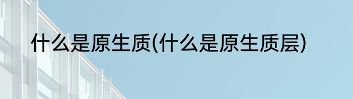 什么是原生质(什么是原生质层)