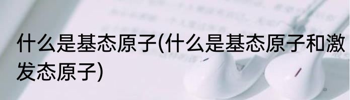 什么是基态原子(什么是基态原子和激发态原子)