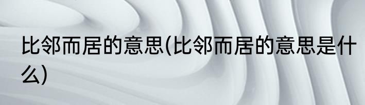 比邻而居的意思(比邻而居的意思是什么)