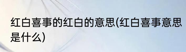 红白喜事的红白的意思(红白喜事意思是什么)