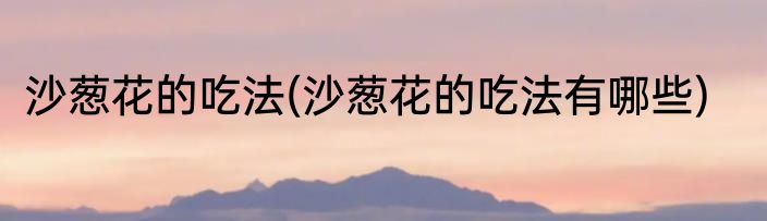 沙葱花的吃法(沙葱花的吃法有哪些)