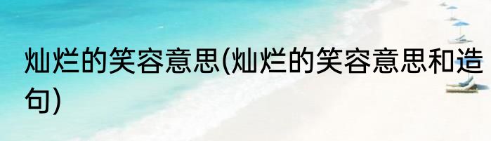 灿烂的笑容意思(灿烂的笑容意思和造句)