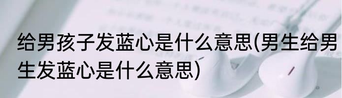 给男孩子发蓝心是什么意思(男生给男生发蓝心是什么意思)