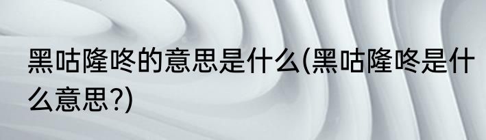 黑咕隆咚的意思是什么(黑咕隆咚是什么意思?)