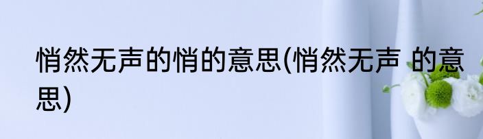 悄然无声的悄的意思(悄然无声 的意思)