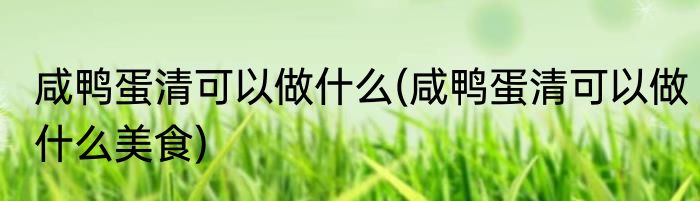 咸鸭蛋清可以做什么(咸鸭蛋清可以做什么美食)