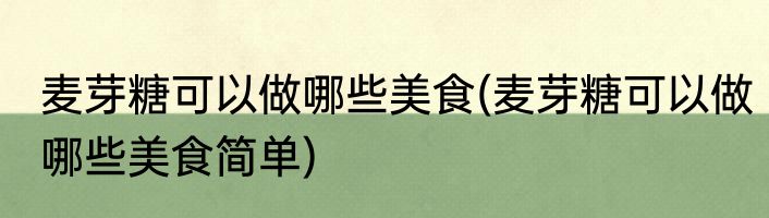 麦芽糖可以做哪些美食(麦芽糖可以做哪些美食简单)