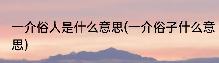 一介俗人是什么意思(一介俗子什么意思)