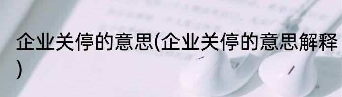 企业关停的意思(企业关停的意思解释)