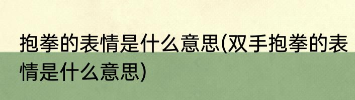 抱拳的表情是什么意思(双手抱拳的表情是什么意思)