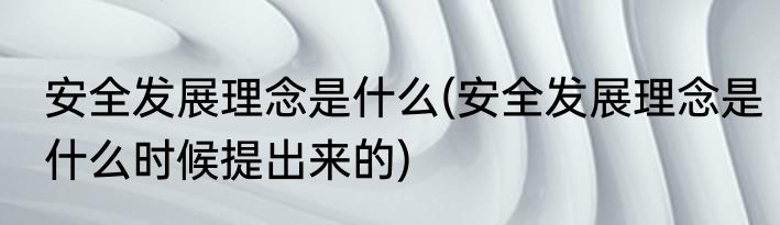 安全发展理念是什么(安全发展理念是什么时候提出来的)