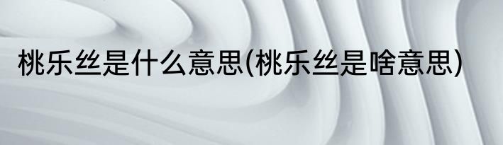 桃乐丝是什么意思(桃乐丝是啥意思)