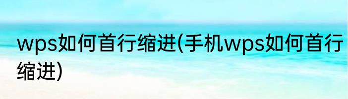 wps如何首行缩进(手机wps如何首行缩进)