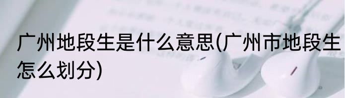广州地段生是什么意思(广州市地段生怎么划分)