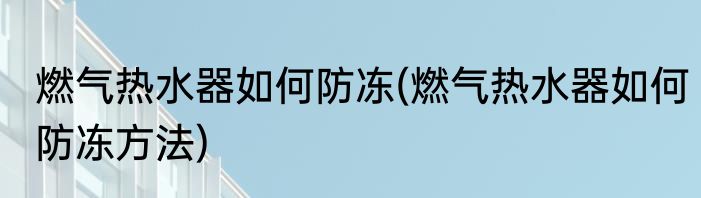 燃气热水器如何防冻(燃气热水器如何防冻方法)