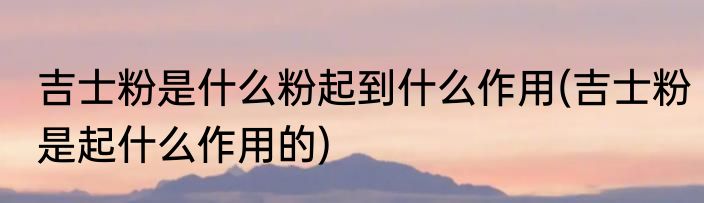 吉士粉是什么粉起到什么作用(吉士粉是起什么作用的)