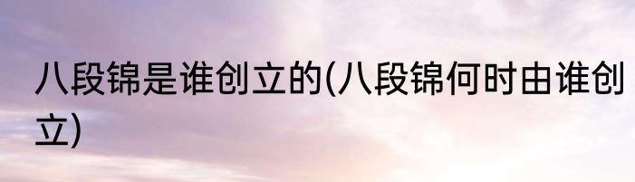 八段锦是谁创立的(八段锦何时由谁创立)