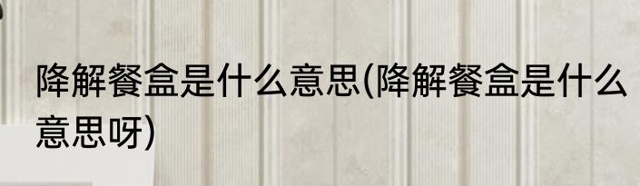 降解餐盒是什么意思(降解餐盒是什么意思呀)