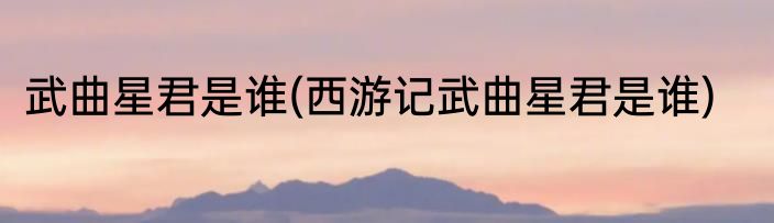 武曲星君是谁(西游记武曲星君是谁)