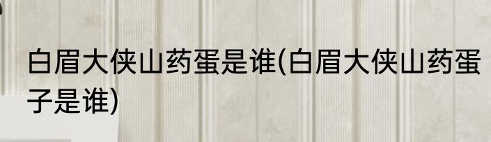 白眉大侠山药蛋是谁(白眉大侠山药蛋子是谁)