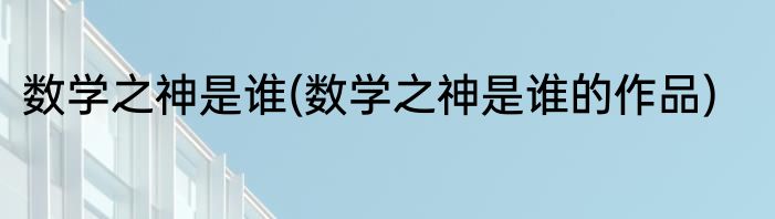 数学之神是谁(数学之神是谁的作品)