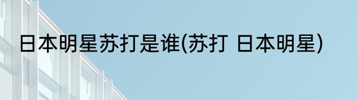 日本明星苏打是谁(苏打 日本明星)