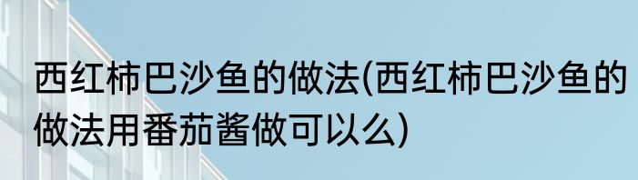 西红柿巴沙鱼的做法(西红柿巴沙鱼的做法用番茄酱做可以么)