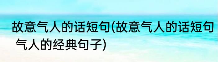 故意气人的话短句(故意气人的话短句 气人的经典句子)