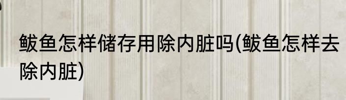 鲅鱼怎样储存用除内脏吗(鲅鱼怎样去除内脏)