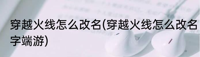 穿越火线怎么改名(穿越火线怎么改名字端游)