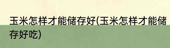 玉米怎样才能储存好(玉米怎样才能储存好吃)