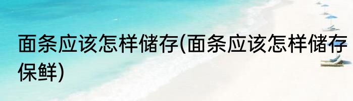 面条应该怎样储存(面条应该怎样储存保鲜)