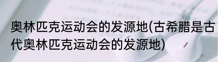 奥林匹克运动会的发源地(古希腊是古代奥林匹克运动会的发源地)