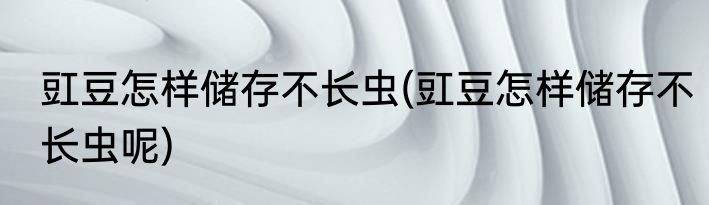 豇豆怎样储存不长虫(豇豆怎样储存不长虫呢)