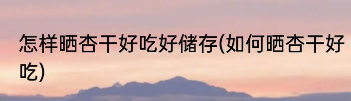 怎样晒杏干好吃好储存(如何晒杏干好吃)