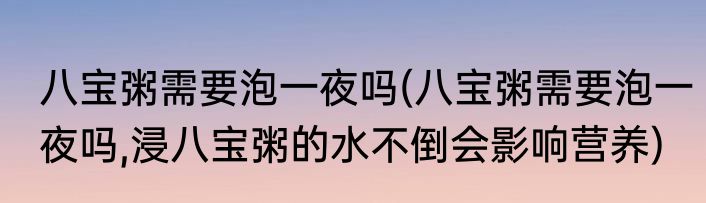 八宝粥需要泡一夜吗(八宝粥需要泡一夜吗,浸八宝粥的水不倒会影响营养)