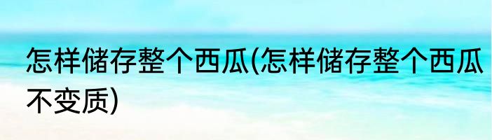 怎样储存整个西瓜(怎样储存整个西瓜不变质)