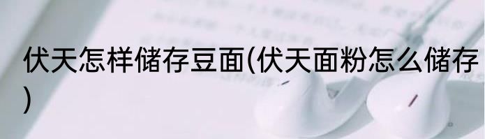 伏天怎样储存豆面(伏天面粉怎么储存)