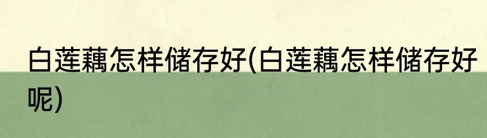 白莲藕怎样储存好(白莲藕怎样储存好呢)