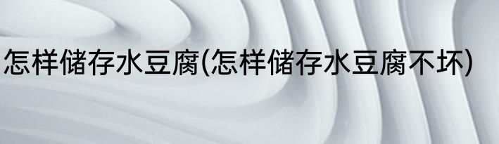 怎样储存水豆腐(怎样储存水豆腐不坏)