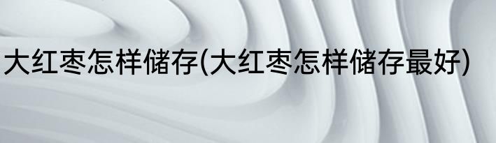 大红枣怎样储存(大红枣怎样储存最好)