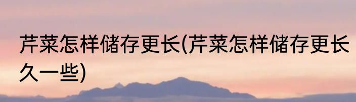 芹菜怎样储存更长(芹菜怎样储存更长久一些)