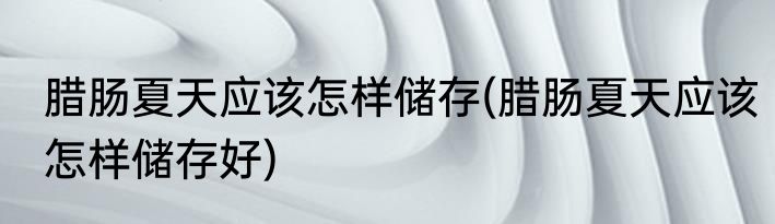 腊肠夏天应该怎样储存(腊肠夏天应该怎样储存好)